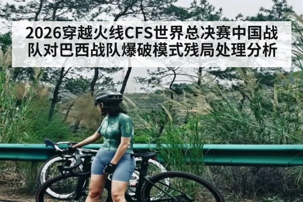 2026穿越火线CFS世界总决赛中国战队对巴西战队爆破模式残局处理分析